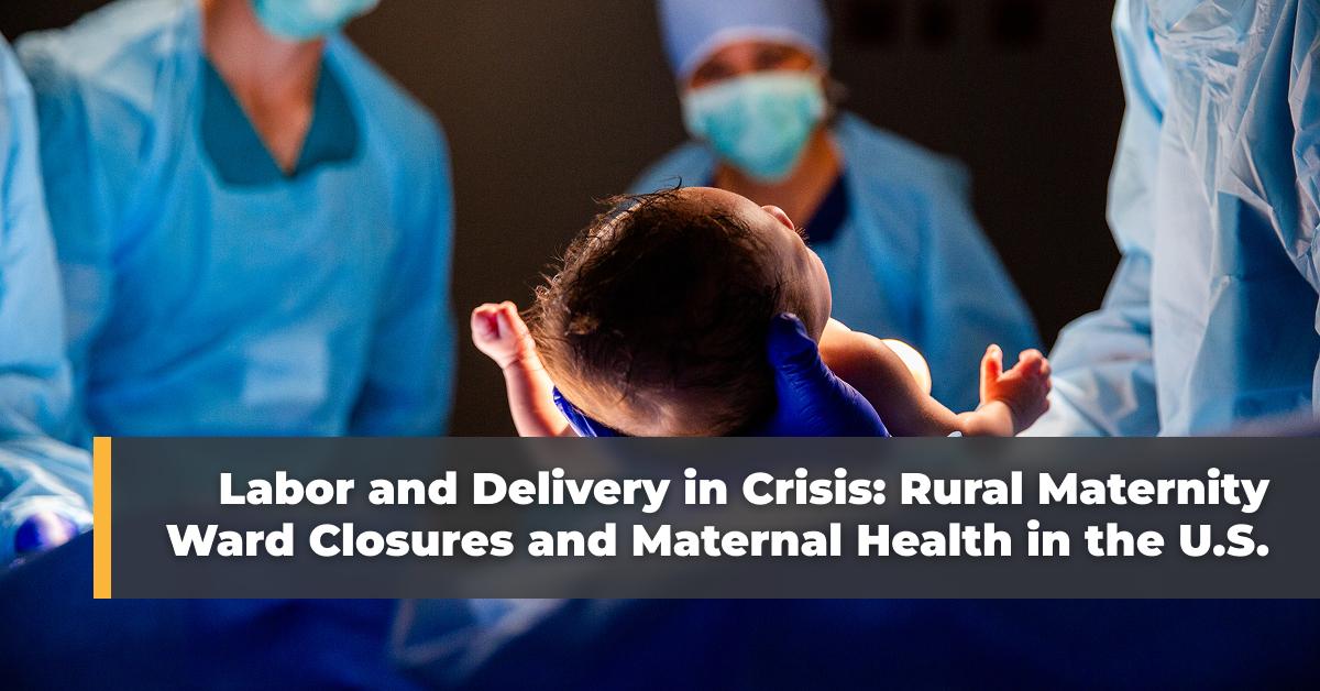 Labor and Delivery in Crisis: Rural Maternity Ward Closures and Maternal Health in the U.S.